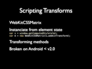 Scripting Transforms
WebKitCSSMatrix
Instanciate from element state
var s = window.getComputedStyle(elm);
var m = new WebKitCSSMatrix(s.webkitTransform);


Transforming methods
Broken on Android < v2.0
 