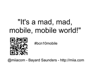 "It's a mad, mad,
mobile, mobile world!"
#bcn10mobile
@miiacom - Bayard Saunders - http://miia.com
 