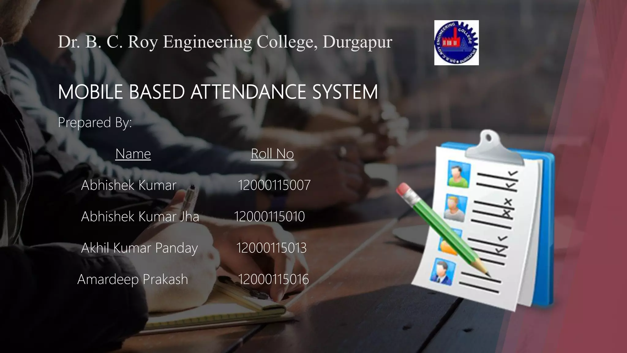 MOBILE BASED ATTENDANCE SYSTEM
Prepared By:
Name Roll No
Abhishek Kumar 12000115007
Abhishek Kumar Jha 12000115010
Akhil Kumar Panday 12000115013
Amardeep Prakash 12000115016
Dr. B. C. Roy Engineering College, Durgapur
 