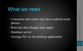 What we need
• Consumer and reader may have android smart
phones
• Relevant data charges may apply
• Database server
• Average PCs to run desktop application
6
MobileBasedElectricityBillingSystem
 