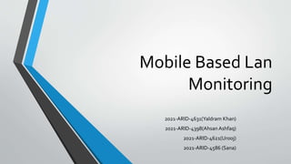 Mobile Based Lan
Monitoring
2021-ARID-4631(Yaldram Khan)
2021-ARID-4398(Ahsan Ashfaq)
2021-ARID-4621(Urooj)
2021-ARID-4586 (Sana)
 