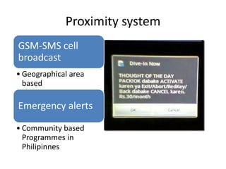Proximity system
GSM-SMS cell
broadcast
• Geographical area
based
Emergency alerts
• Community based
Programmes in
Philipinnes
 
