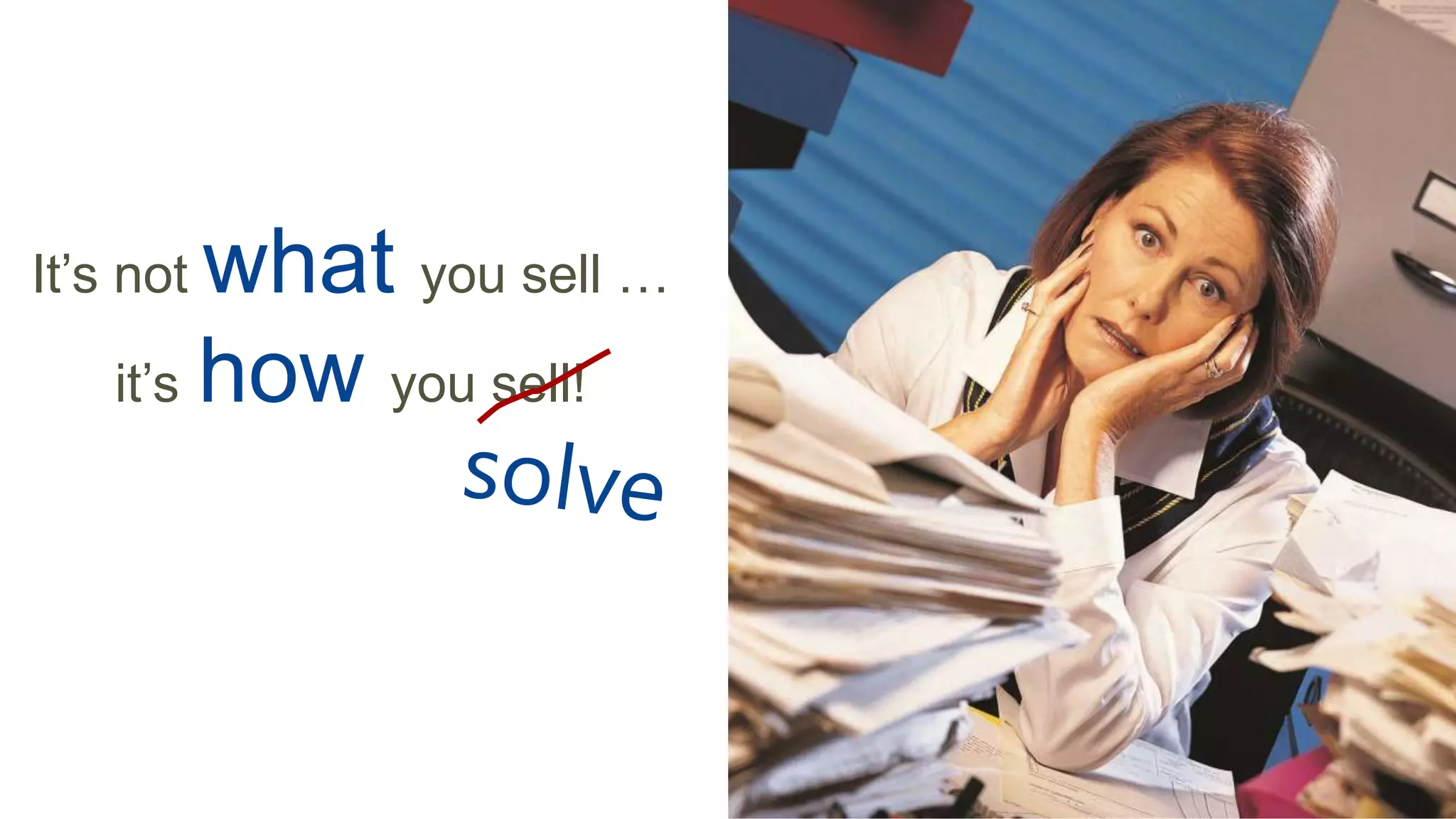 It’s not what you sell …
it’s how you sell!
 