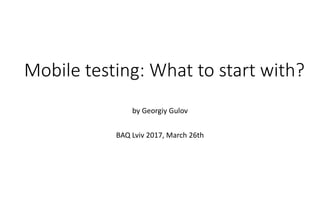 Mobile testing: What to start with?
by Georgiy Gulov
BAQ Lviv 2017, March 26th
 