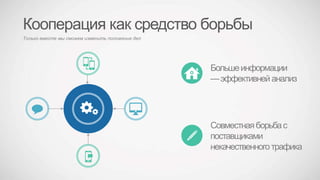 Кооперация как средство борьбы
Только вместе мы сможем изменить положение дел
Большеинформации
—эффективней анализ
Совместнаяборьбас
поставщиками
некачественноготрафика
 