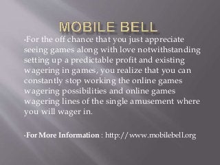 •For the off chance that you just appreciate
seeing games along with love notwithstanding
setting up a predictable profit and existing
wagering in games, you realize that you can
constantly stop working the online games
wagering possibilities and online games
wagering lines of the single amusement where
you will wager in.
•For More Information : http://www.mobilebell.org
 