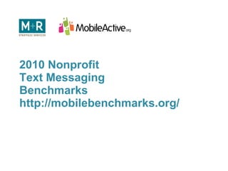 2010 Nonprofit  Text Messaging  Benchmarks http://mobilebenchmarks.org/ 