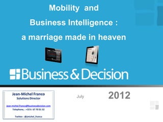 Mobility and
                    Business Intelligence :
             a marriage made in heaven




     Jean-Michel Franco
         Solutions Director                July     2012
jean-michel.franco@businessdecision.com
     Telephone, : +33 6 67 70 01 32

       Twitter : @jmichel_franco
 