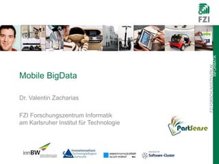 FZIFORSCHUNGSZENTRUM
INFORMATIK
Mobile BigData
Dr. Valentin Zacharias
FZI Forschungszentrum Informatik
am Karlsruher Institut für Technologie
 