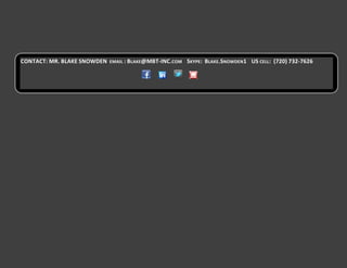 Full Strategic Business / Marketing Plan and Pro-forma Financials
                                                available

CONTACT: MR. BLAKE SNOWDEN   EMAIL : BLAKE@MBT-INC.COM    SKYPE: BLAKE.SNOWDEN1 US CELL: (720) 732-7626
 