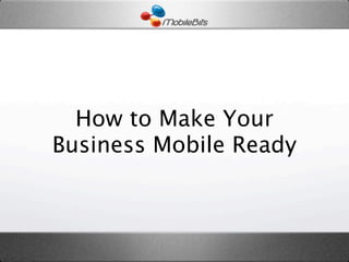 How to Make Your
Business Mobile Ready
 