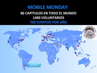 MOBILE MONDAY 86 CAPITULOS EN TODO EL MUNDO 1400 VOLUNTARIOS 700 EVENTOS POR AÑO Mobile Monday is the  perfect platform  to: - Get and exchange information - Build partnerships - Connect with the mobile ecosystem - Launch a new service Argentina 