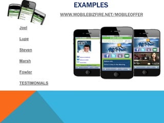 EXAMPLES
               WWW.MOBILEBIZFIRE.NET/MOBILEOFFER

Joel

Lupe

Steven

Marsh

Fowler

TESTIMONIALS
 
