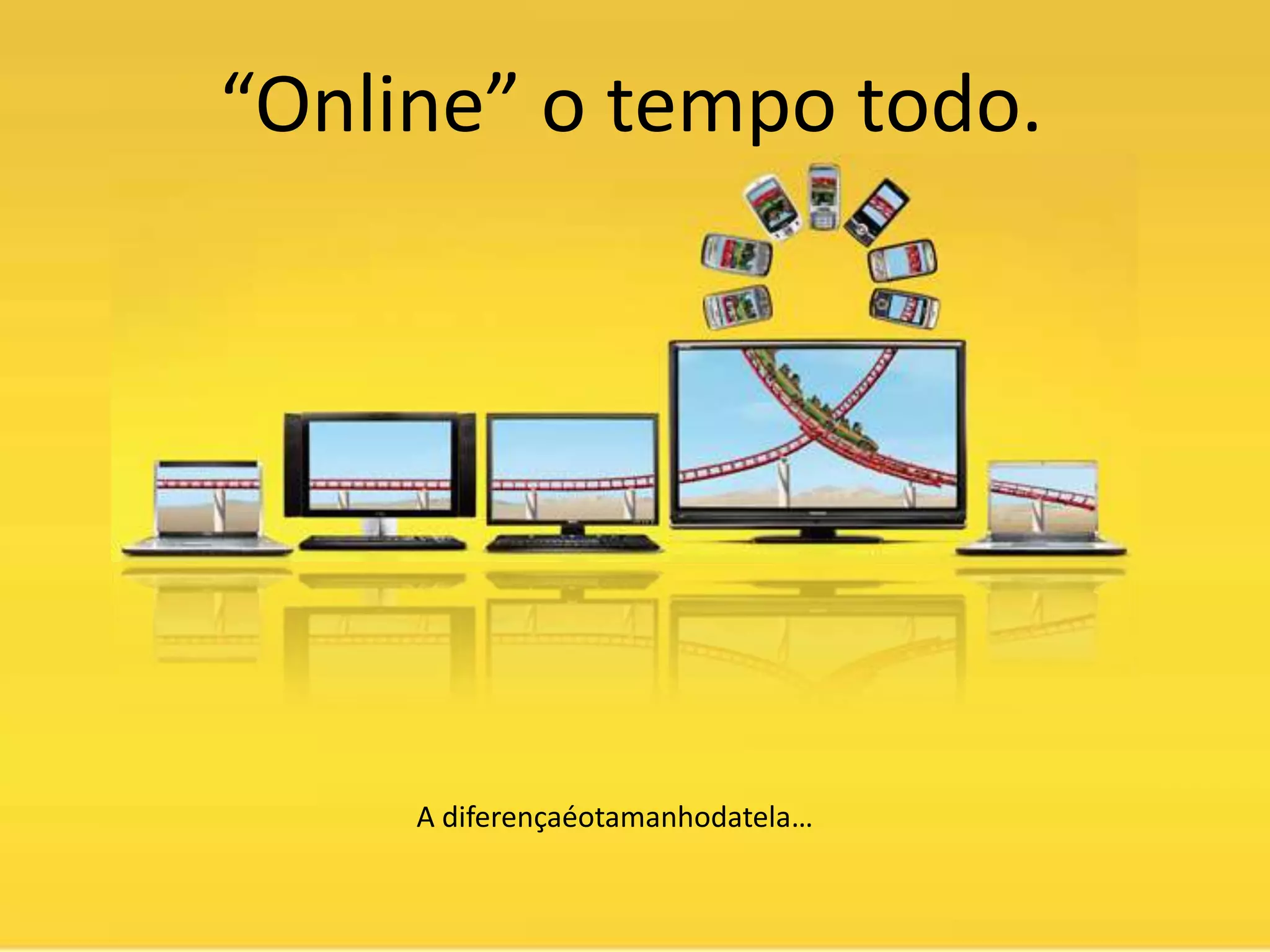 “Online” o tempo todo.




     A diferençaéotamanhodatela…
 