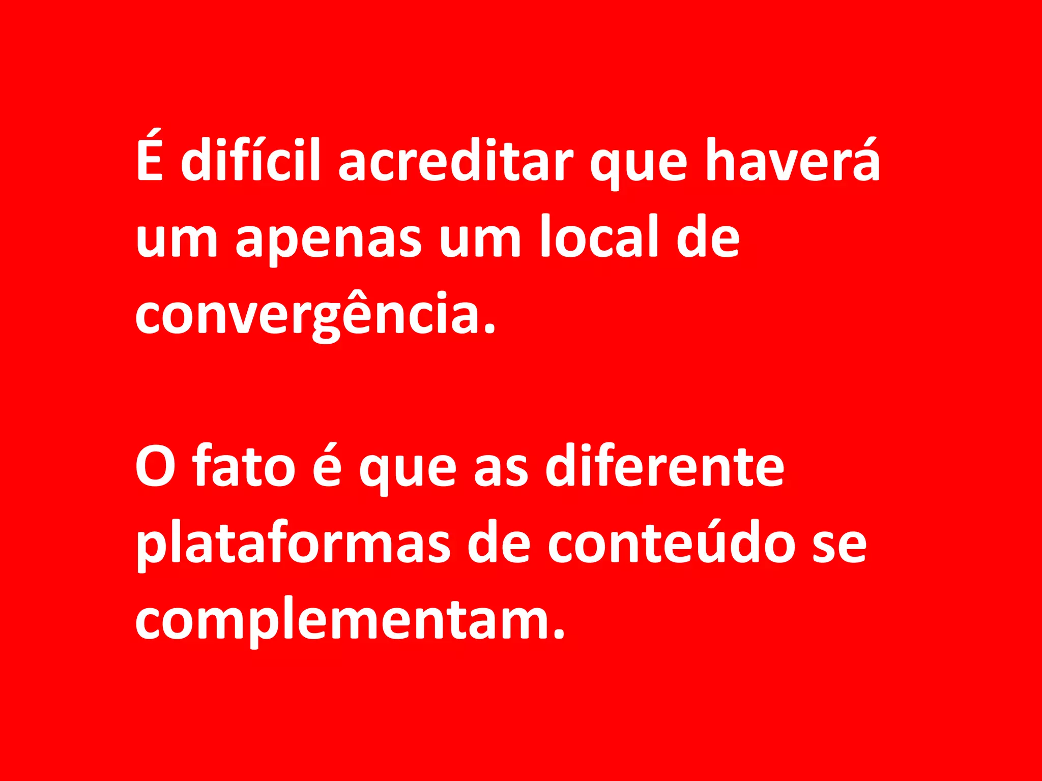 É difícil acreditar que haverá
um apenas um local de
convergência.

O fato é que as diferente
plataformas de conteúdo se
complementam.
 