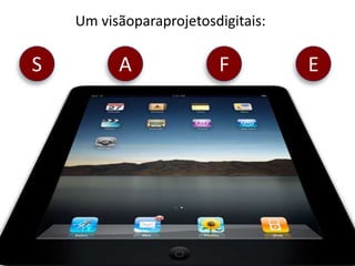 Um visãoparaprojetosdigitais:

  S
Simples
                 A
               Acessível
                                F
                             Funcional
                                             E
                                          Escalável
 