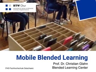 FHO Fachhochschule Ostschweiz
Mobile Blended Learning
Prof. Dr. Christian Glahn
Blended Learning Center
 