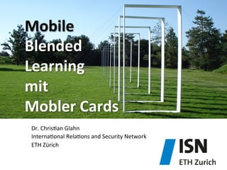 Mobile	
  
Blended	
  
Learning	
  	
  
mit	
  	
  
Mobler	
  Cards	
  	
  
	
  
	
  
Dr.	
  Chris)an	
  Glahn	
  
Interna)onal	
  Rela)ons	
  and	
  Security	
  Network	
  
ETH	
  Zürich	
  
 