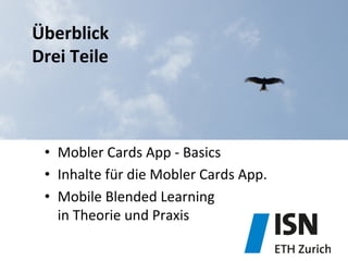 •  Mobler	
  Cards	
  App	
  -­‐	
  Basics	
  
•  Inhalte	
  für	
  die	
  Mobler	
  Cards	
  App.	
  
•  Mobile	
  Blended	
  Learning	
  	
  
in	
  Theorie	
  und	
  Praxis	
  
Überblick	
  
Drei	
  Teile	
  
 