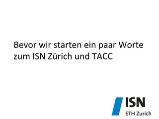 Bevor	
  wir	
  starten	
  ein	
  paar	
  Worte	
  
zum	
  ISN	
  Zürich	
  und	
  TACC	
  
 