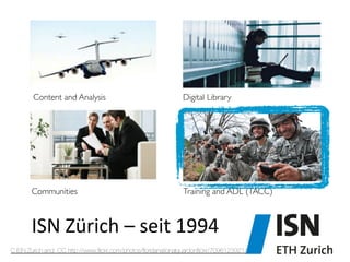 Content and Analysis	

 Digital Library	

Communities	

 Training and ADL (TACC)	

ISN	
  Zürich	
  –	
  seit	
  1994	
  
C ISN Zürich and CC http://www.ﬂickr.com/photos/ﬂoridanationalguardonﬂickr/7096123921/
 