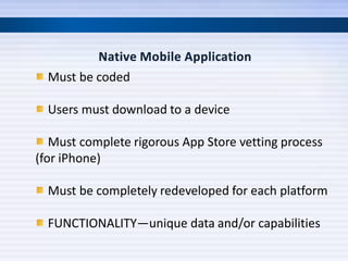 Must be coded

  Users must download to a device

   Must complete rigorous App Store vetting process
(for iPhone)

  Must be completely redeveloped for each platform

  FUNCTIONALITY—unique data and/or capabilities
 