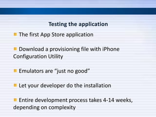 The first App Store application

  Download a provisioning file with iPhone
Configuration Utility

  Emulators are “just no good”

  Let your developer do the installation

  Entire development process takes 4-14 weeks,
depending on complexity
 