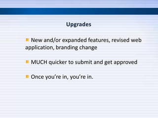 New and/or expanded features, revised web
application, branding change

  MUCH quicker to submit and get approved

  Once you’re in, you’re in.
 