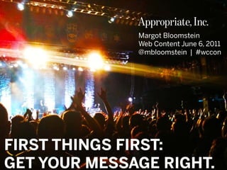 #WCCON | @mbloomstein 1
© 2011© 2011
Margot Bloomstein
Web Content June 6, 2011
@mbloomstein | #wccon
FIRST THINGS FIRST:
GET YOUR MESSAGE RIGHT.
 