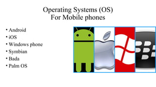 Operating Systems (OS) 
For Mobile phones 
• Android 
• iOS 
•Windows phone 
• Symbian 
• Bada 
• Palm OS 
 