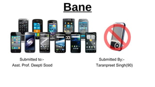 Mobile Boon or 
Bane 
Submitted to:- 
Asst. Prof. Deepti Sood 
Submitted By:- 
Taranpreet Singh(90) 
 