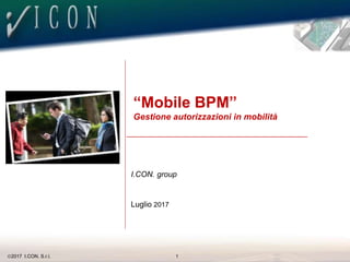2017 I.CON. S.r.l. 1
________________________________________________
I.CON. group
Luglio 2017
“Mobile BPM”
Gestione autorizzazioni in mobilità
 