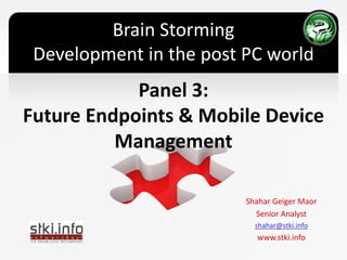 Brain Storming
 Development in the post PC world
            Panel 3:
Future Endpoints & Mobile Device
          Management

                         Shahar Geiger Maor
                           Senior Analyst
                           shahar@stki.info
                           www.stki.info
 