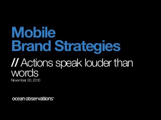 Mobile
Brand Strategies
// Actions speak louder than
wordsNovember 30, 2010
 