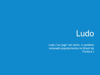 Ludo
Ludo ("eu jogo" em latim, e também
nomeado popularmente no Brasil de
"Furbica")
 