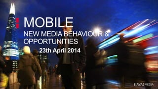 MOBILE
NEW MEDIA BEHAVIOUR &
OPPORTUNITIES
23th April 2014
 