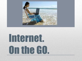 Internet.
On the GO.
 