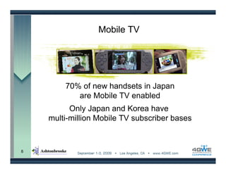 Mobile TV




        70% of new handsets in Japan
           are Mobile TV enabled
          Only Japan and Korea have
    multi-million Mobile TV subscriber bases



8
 