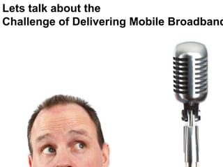 Lets talk about the
Challenge of Delivering Mobile Broadband
 