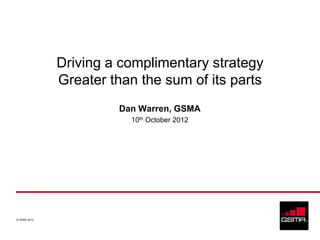 Driving a complimentary strategy
              Greater than the sum of its parts
                       Dan Warren, GSMA
                         10th October 2012




© GSMA 2012
 
