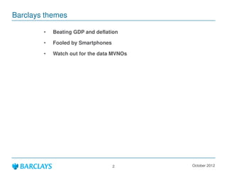 Barclays themes

        ?   Beating GDP and deflation

        ?   Fooled by Smartphones

        ?   Watch out for the data MVNOs




                                    2      October 2012
 