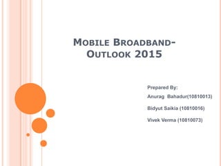Mobile Broadband-Outlook 2015 Prepared By: AnuragBahadur(10810013) BidyutSaikia (10810016) VivekVerma (10810073) 