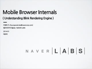 Mobile Browser Internals
( Understanding Blink Rendering Engine )
이형욱 TL (hyungwook.lee@navercorp.com)
웹브라우저기술lab / NAVER LABS
2014-01

 