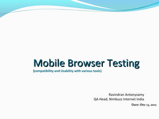 Mobile Browser Testing
(compatibility and Usability with various tools)




                                                   Ravindran Antonysamy
                                          QA Head, Nimbuzz Internet India
                                                                 Date: Dec 13, 2012
 
