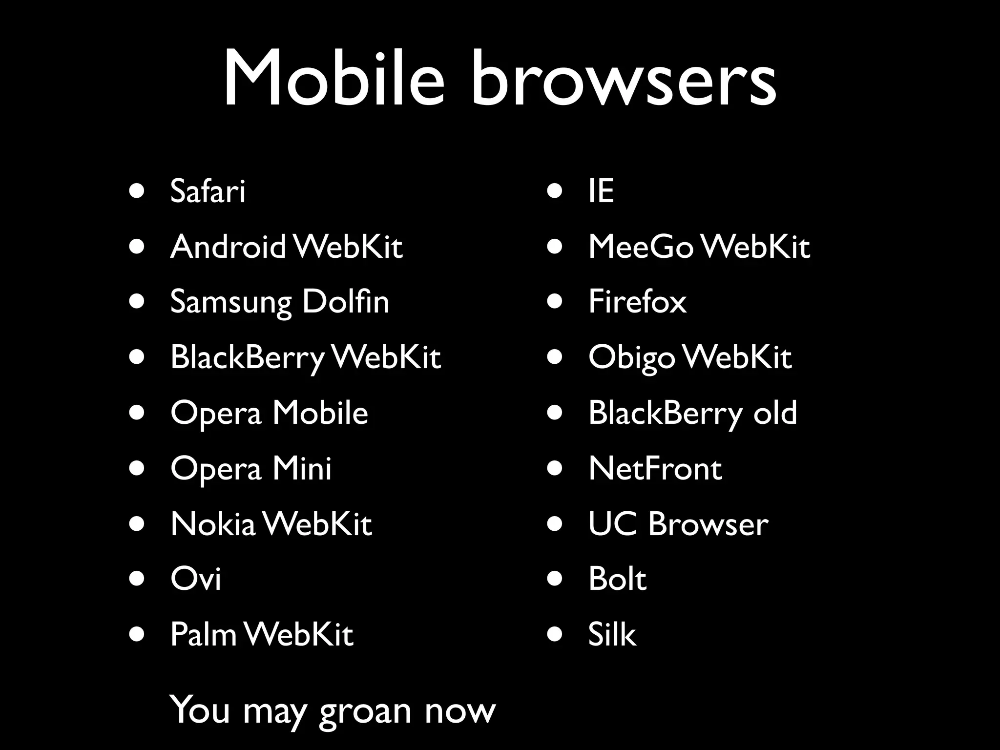 Mobile browsers
•   Safari              •   IE
•   Android WebKit      •   MeeGo WebKit
•   Samsung Dolﬁn       •   Firefox
•   BlackBerry WebKit   •   Obigo WebKit
•   Opera Mobile        •   BlackBerry old
•   Opera Mini          •   NetFront
•   Nokia WebKit        •   UC Browser
•   Ovi                 •   Bolt
•   Palm WebKit         •   Silk

    You may groan now
 