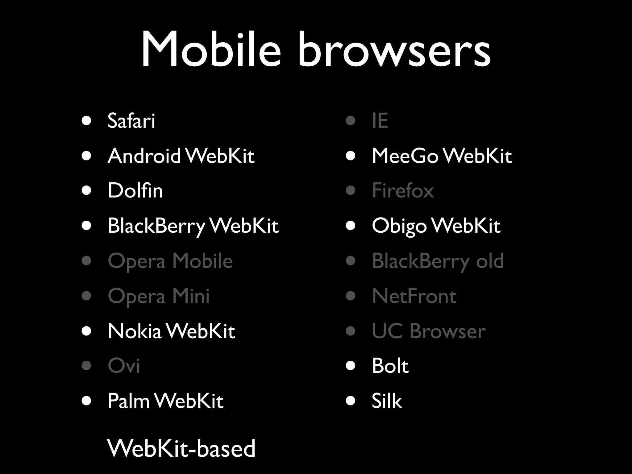 Mobile browsers
•   Safari              •   IE
•   Android WebKit      •   MeeGo WebKit
•   Dolﬁn               •   Firefox
•   BlackBerry WebKit   •   Obigo WebKit
•   Opera Mobile        •   BlackBerry old
•   Opera Mini          •   NetFront
•   Nokia WebKit        •   UC Browser
•   Ovi                 •   Bolt
•   Palm WebKit         •   Silk

    WebKit-based
 