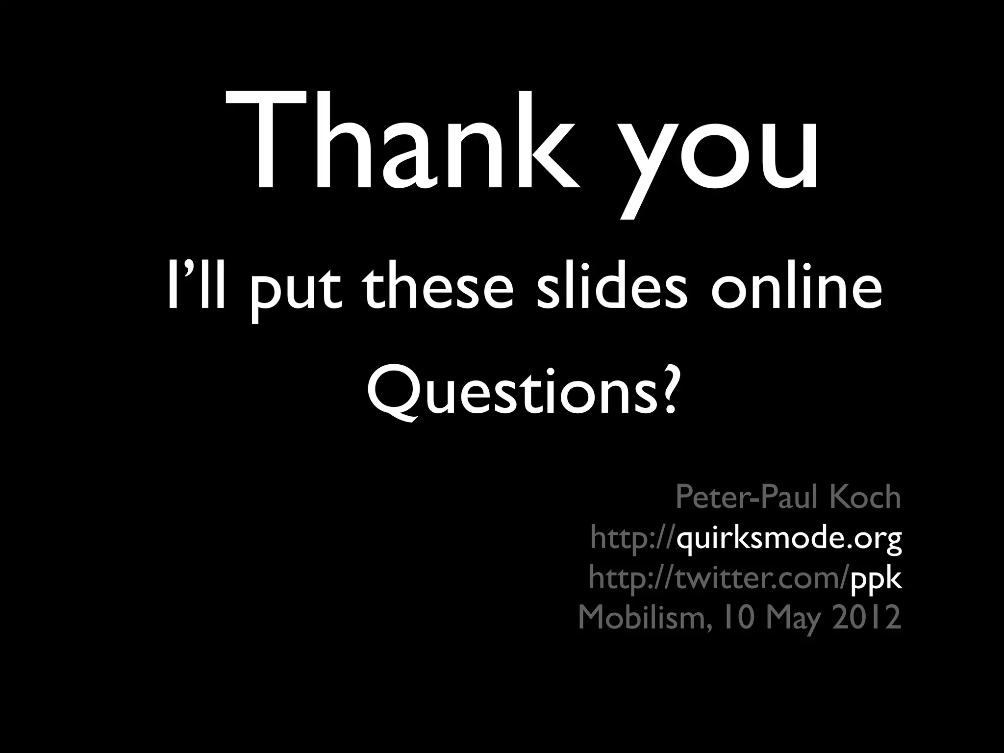Thank you
I’ll put these slides online
         Questions?
                       Peter-Paul Koch
                http://quirksmode.org
                http://twitter.com/ppk
                Mobilism, 10 May 2012
 