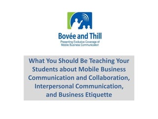What You Should Be Teaching Your 
Students about Mobile Business 
Communication and Collaboration, 
Interpersonal Communication, 
and Business Etiquette 
 