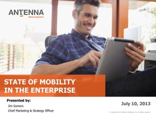 STATE OF MOBILITY
IN THE ENTERPRISE
© Copyright 2012 Antenna Software, Inc. All rights reserved.
July 10, 2013
Presented by:
Jim Somers
Chief Marketing & Strategy Officer
 