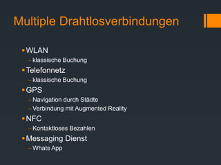 Multiple Drahtlosverbindungen
WLAN
 klassische Buchung
Telefonnetz
 klassische Buchung
GPS
 Navigation durch Städte
 Verbindung mit Augmented Reality
NFC
 Kontaktloses Bezahlen
Messaging Dienst
 Whats App
 